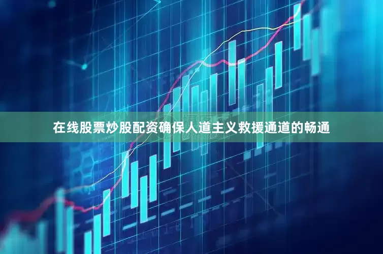 在线股票炒股配资确保人道主义救援通道的畅通