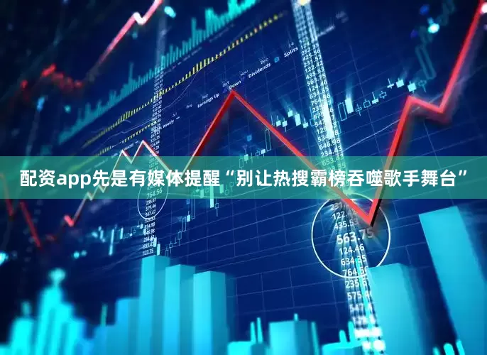 配资app先是有媒体提醒“别让热搜霸榜吞噬歌手舞台”