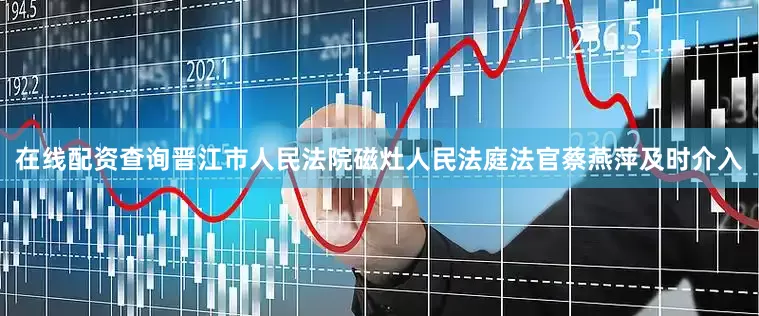 在线配资查询晋江市人民法院磁灶人民法庭法官蔡燕萍及时介入