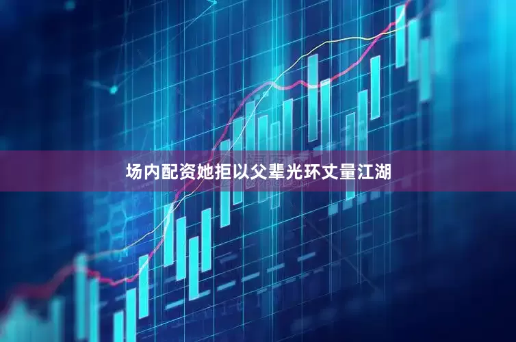 场内配资她拒以父辈光环丈量江湖