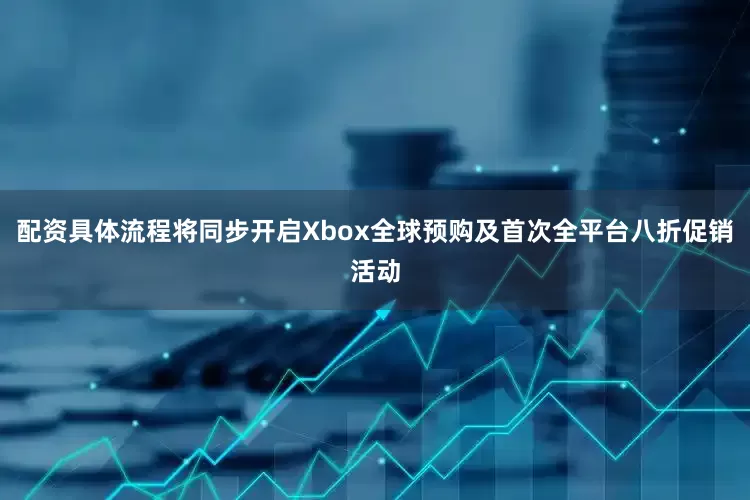 配资具体流程将同步开启Xbox全球预购及首次全平台八折促销活动