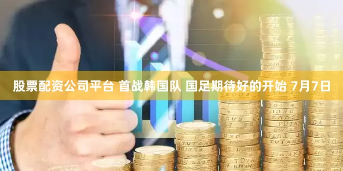 股票配资公司平台 首战韩国队 国足期待好的开始 7月7日