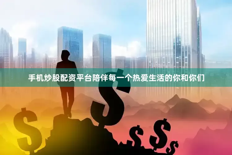 手机炒股配资平台陪伴每一个热爱生活的你和你们