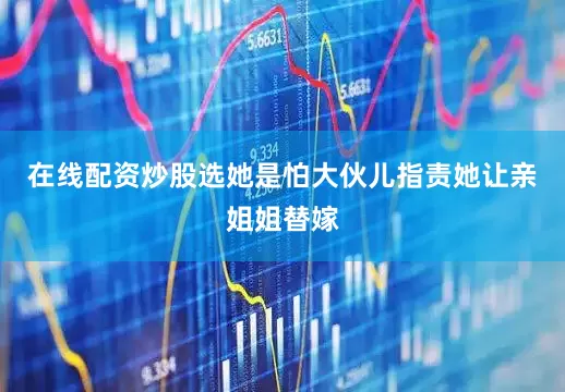 在线配资炒股选她是怕大伙儿指责她让亲姐姐替嫁