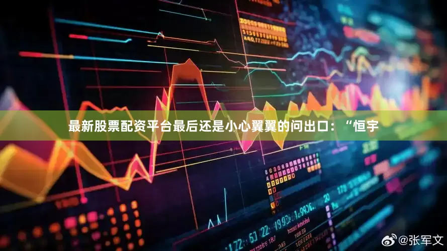 最新股票配资平台最后还是小心翼翼的问出口：“恒宇