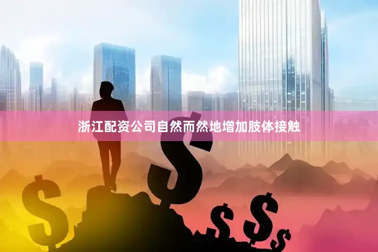 浙江配资公司自然而然地增加肢体接触