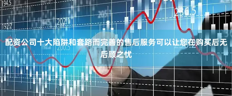 配资公司十大陷阱和套路而完善的售后服务可以让您在购买后无后顾之忧