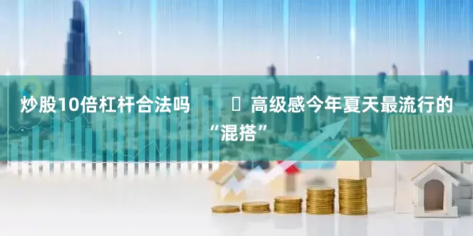 炒股10倍杠杆合法吗        ☑高级感今年夏天最流行的“混搭”