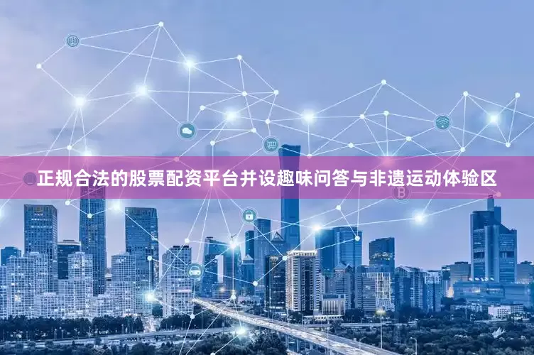 正规合法的股票配资平台并设趣味问答与非遗运动体验区