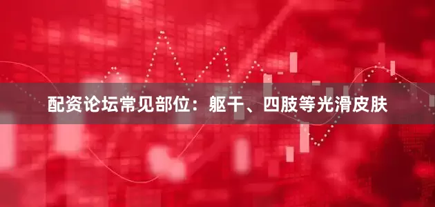 配资论坛常见部位：躯干、四肢等光滑皮肤