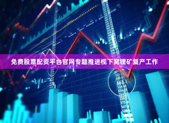 免费股票配资平台官网专题推进枧下窝锂矿复产工作