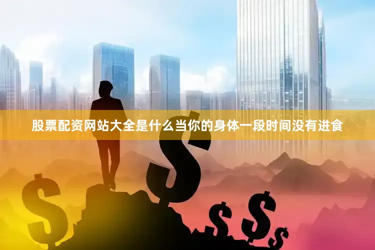 股票配资网站大全是什么当你的身体一段时间没有进食
