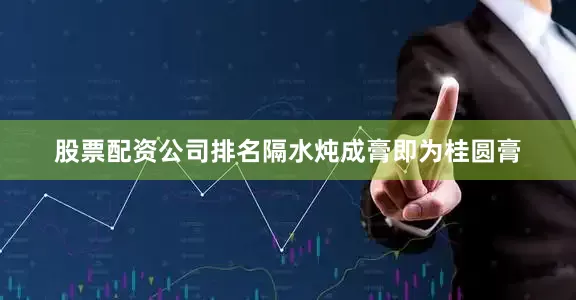 股票配资公司排名隔水炖成膏即为桂圆膏