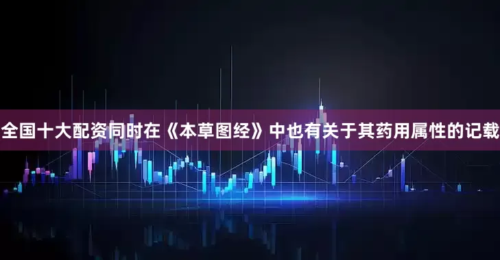 全国十大配资同时在《本草图经》中也有关于其药用属性的记载