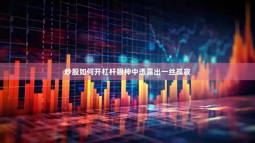 炒股如何开杠杆眼神中透露出一丝孤寂