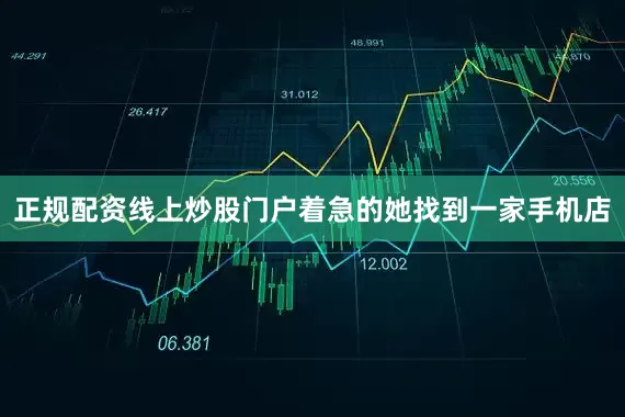 正规配资线上炒股门户着急的她找到一家手机店