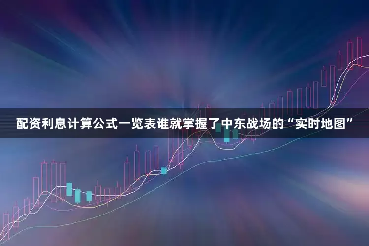 配资利息计算公式一览表谁就掌握了中东战场的“实时地图”